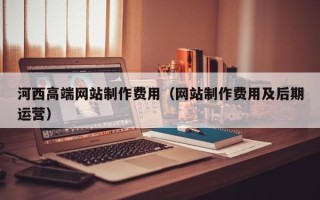 寿光河西高端网站制作费用（网站制作费用及后期运营）