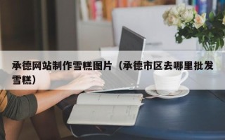 寿光承德网站制作雪糕图片（承德市区去哪里批发雪糕）