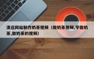 寿光清远网站制作奶茶视频（做奶茶视频,学做奶茶,做奶茶的视频）